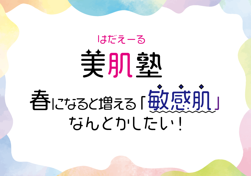 はだえーる：美肌塾／春になると増える「敏感肌」。なんとかしたい！