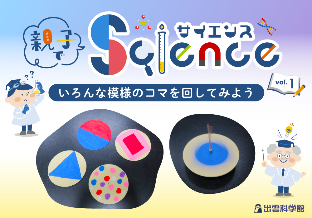 親子でサイエンスvol.1《いろんな模様のコマを回してみよう》